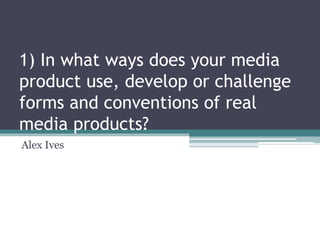 1) In what ways does your media
product use, develop or challenge
forms and conventions of real
media products?
Alex Ives
 