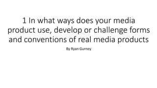 1 In what ways does your media
product use, develop or challenge forms
and conventions of real media products
By Ryan Gurney
 