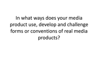 In what ways does your media
product use, develop and challenge
forms or conventions of real media
            products?
 