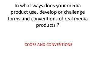 In what ways does your media
 product use, develop or challenge
forms and conventions of real media
            products ?


       CODES AND CONVENTIONS
 