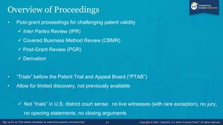 Overview of Proceedings
• Post-grant proceedings for challenging patent validity
✓ Inter Partes Review (IPR)
✓ Covered Business Method Review (CBMR)
✓ Post-Grant Review (PGR)
✓ Derivation
• “Trials” before the Patent Trial and Appeal Board (“PTAB”)
• Allow for limited discovery, not previously available
✓ Not “trials” in U.S. district court sense: no live witnesses (with rare exception), no jury,
no opening statements, no closing arguments
11
 