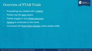 Overview of PTAB Trials
• Proceedings are initiated with a petition
• Parties may file reply papers
• Parties engage in very limited discovery
• Hearing is conducted on the merits
• Concluded with final written decision unless parties settle
13
 