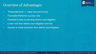 Overview of Advantages
• “Preponderance” v. “clear and convincing”
• Favorable Petitioner success rate
• Potential to stay co-pending district court litigation
• Lower cost than district court litigation and trial
• Quicker to initial resolution than district court litigation
15
 