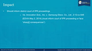 Impact
• Should inform district court of IPR proceedings
o Va. Innovation Scis., Inc. v. Samsung Elecs. Co., Ltd., 2:12-cv-548
(EDVA May 2, 2014) (must inform court of IPR proceeding or face
“sharp[] consequences”)
21
 