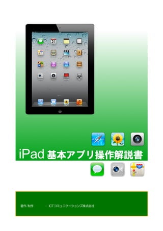 iPad 基本アプリ操作解説書  


著作/制作        ：   ICTコミュニケーションズ株式会社  
 