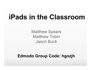 iPads in the Classroom
        Matthew Spears
        Matthew Tobin
         Jason Buck


  Edmodo Group Code: hgozjh
                          #ossum
 