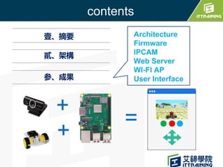 contents
壹、摘要
貳、架構
参、成果
Architecture
Firmware
IPCAM
Web Server
WI-FI AP
User Interface
+
+
=
 