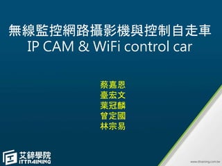 無線監控網路攝影機與控制自走車
IP CAM & WiFi control car
蔡嘉恩
臺宏文
葉冠麟
曾定國
林宗易
 