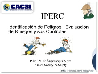 Identificación de Peligros, Evaluación
de Riesgos y sus Controles
IPERC
PONENTE: Ángel Mejía More
Asesor Secury & Safety
 