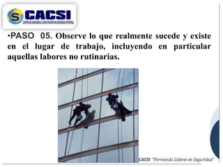 •PASO 05. Observe lo que realmente sucede y existe
en el lugar de trabajo, incluyendo en particular
aquellas labores no rutinarias.
 