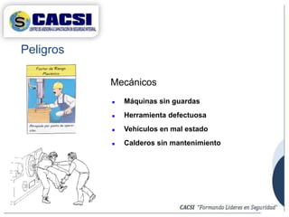 Peligros
 Máquinas sin guardas
 Herramienta defectuosa
 Vehículos en mal estado
 Calderos sin mantenimiento
Mecánicos
 