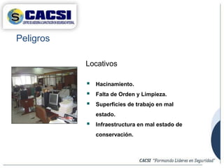 Peligros
 Hacinamiento.
 Falta de Orden y Limpieza.
 Superficies de trabajo en mal
estado.
 Infraestructura en mal estado de
conservación.
Locativos
 