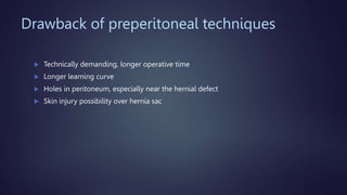 Drawback of preperitoneal techniques
 Technically demanding, longer operative time
 Longer learning curve
 Holes in peritoneum, especially near the hernial defect
 Skin injury possibility over hernia sac
 