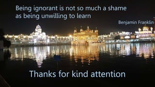 Thanks for kind attention
Being ignorant is not so much a shame
as being unwilling to learn
Benjamin Franklin
 