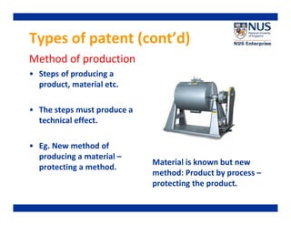 Types of patent (cont’d)
Method of production
• Steps of producing a
product, material etc.
• The steps must produce a
technical effect.
• Eg. New method of
producing a material –
protecting a method.

Material is known but new
method: Product by process –
protecting the product.

 