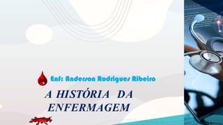 A HISTÓRIA DA
ENFERMAGEM
Enf: Anderson Rodrigues Ribeiro
 