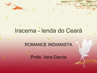 Iracema - lenda do Ceará
ROMANCE INDIANISTA
Profa. Vera Garcia
 