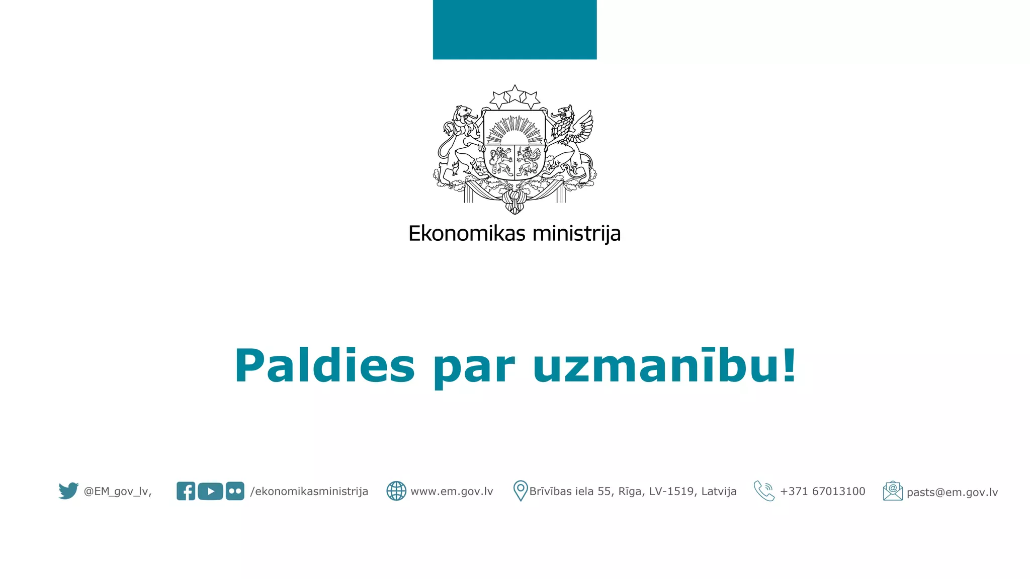 @EM_gov_lv, +371 67013100 pasts@em.gov.lv
www.em.gov.lv Brīvības iela 55, Rīga, LV-1519, Latvija
/ekonomikasministrija
Paldies par uzmanību!
 