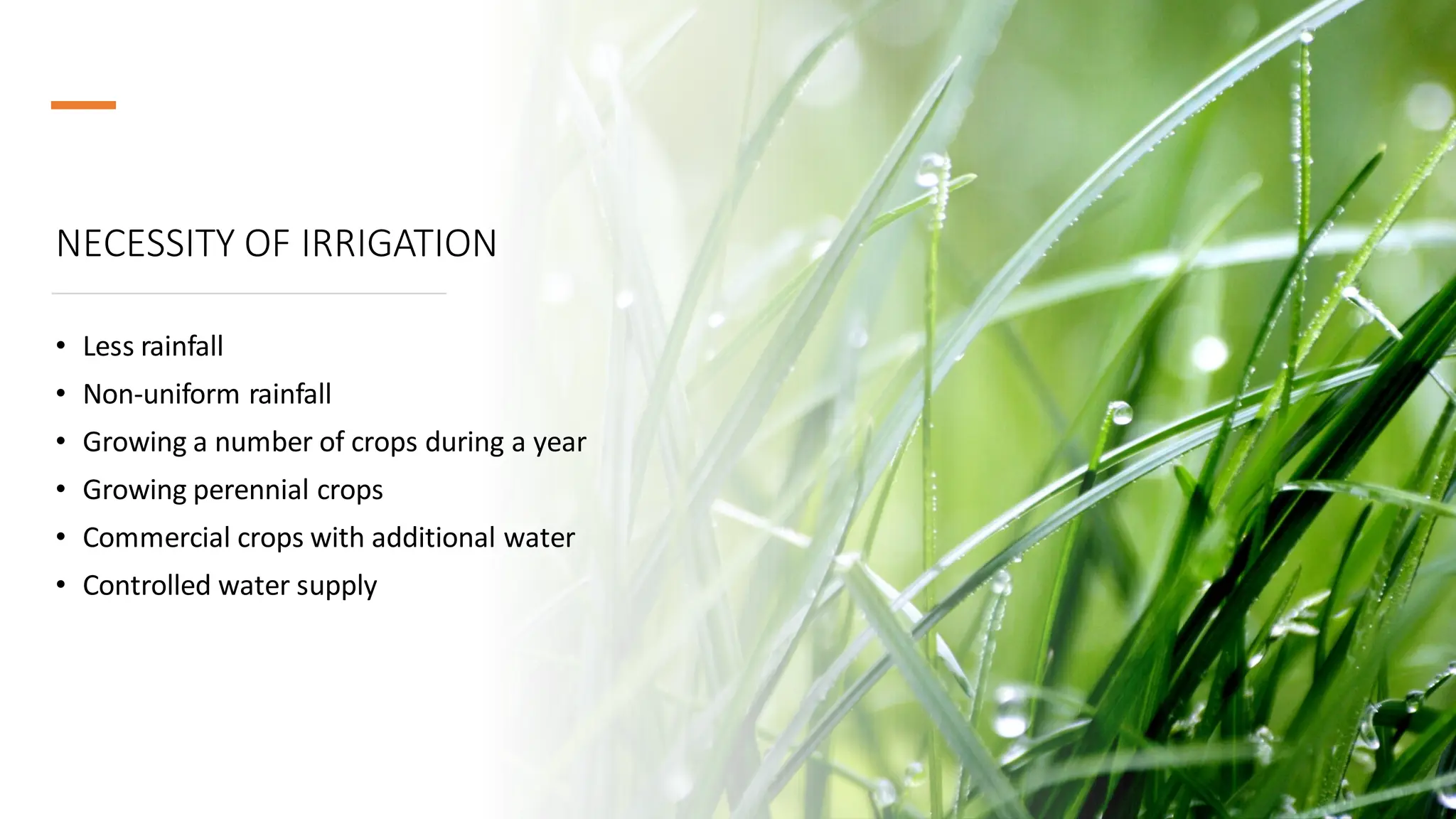 NECESSITY OF IRRIGATION
• Less rainfall
• Non-uniform rainfall
• Growing a number of crops during a year
• Growing perennial crops
• Commercial crops with additional water
• Controlled water supply
 