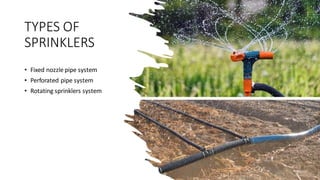 TYPES OF
SPRINKLERS
• Fixed nozzle pipe system
• Perforated pipe system
• Rotating sprinklers system
 
