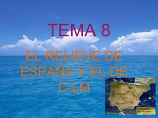 TEMA 8 EL RELIEVE DE ESPAÑA Y EL DE C-LM 