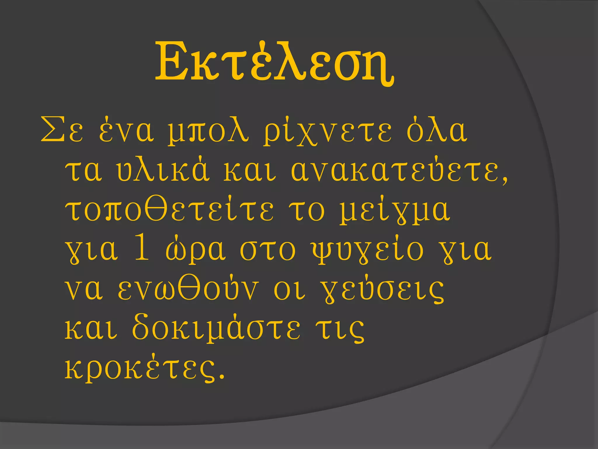 Εκτέλεση
Σε ένα μπολ ρίχνετε όλα
τα υλικά και ανακατεύετε,
τοποθετείτε το μείγμα
για 1 ώρα στο ψυγείο για
να ενωθούν οι γεύσεις
και δοκιμάστε τις
κροκέτες.
 