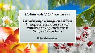 Holiday4All / Odmor za sve
Istraživanje o mogućnostima
i kapacitetima za razvoj
vansezonskog turizma u
Srbiji i Crnoj Gori
Dr Iskra Maksimović
 