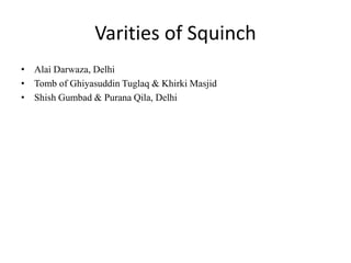 Varities of Squinch
• Alai Darwaza, Delhi
• Tomb of Ghiyasuddin Tuglaq & Khirki Masjid
• Shish Gumbad & Purana Qila, Delhi
 