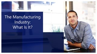 The Manufacturing
Industry:
What Is It?

 