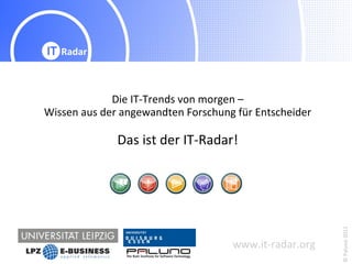 Die IT-Trends von morgen –
Wissen aus der angewandten Forschung für Entscheider

              Das ist der IT-Radar!




                                                       © Paluno 2011
                                    www.it-radar.org
 