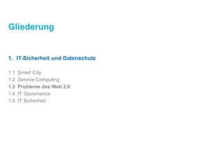 Gliederung
1. IT-Sicherheitund Datenschutz
1.1 Smart City
1.2 ServiceComputing
1.3 Probleme des Web 2.0
1.4 IT Governance
1.5 IT Sicherheit
 