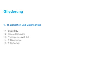 Gliederung
1. IT-Sicherheitund Datenschutz
1.1 Smart City
1.2 ServiceComputing
1.3 Probleme des Web 2.0
1.4 IT Governance
1.5 IT Sicherheit
 