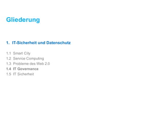 Gliederung
1. IT-Sicherheitund Datenschutz
1.1 Smart City
1.2 ServiceComputing
1.3 Probleme des Web 2.0
1.4 IT Governance
1.5 IT Sicherheit
 