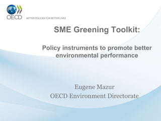 SME Greening Toolkit:
Policy instruments to promote better
environmental performance
Eugene Mazur
OECD Environment Directorate
 