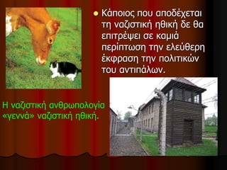  Κάποιος που αποδέχεται
τη ναζιστική ηθική δε θα
επιτρέψει σε καμιά
περίπτωση την ελεύθερη
έκφραση την πολιτικών
του αντιπάλων.
Η ναζιστική ανθρωπολογία
«γεννά» ναζιστική ηθική.
 