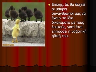  Επίσης, δε θα δεχτεί
οι μαύροι
συνάνθρωποί μας να
έχουν τα ίδια
δικαιώματα με τους
λευκούς, γιατί έτσι
επιτάσσει η ναζιστική
ηθική του.
 