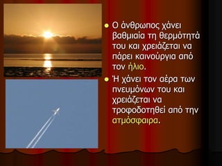  Ο άνθρωπος χάνει
βαθμιαία τη θερμότητά
του και χρειάζεται να
πάρει καινούργια από
τον ήλιο.
 Ή χάνει τον αέρα των
πνευμόνων του και
χρειάζεται να
τροφοδοτηθεί από την
ατμόσφαιρα.
 