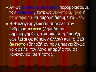  Αν ως συσκευή μπαταρίας παρομοιάσουμε
τον άνθρωπο, τότε ως γεννήτρια, ήλιο ή
ατμόσφαιρα θα παρομοιάσουμε το Θεό.
 Η θεολογική γλώσσα αποκαλεί τον
άνθρωπο κτιστό (δηλαδή ον
δημιουργημένο, του οποίου η ύπαρξη
οφείλεται σε κάποιον άλλον) και το Θεό
άκτιστο (δηλαδή ον που υπάρχει δίχως
να οφείλει τον λόγο ύπαρξής του σε
κανέναν και σε τίποτα).
 