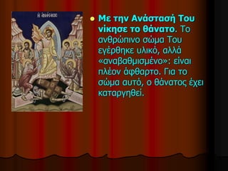  Με την Ανάστασή Του
νίκησε το θάνατο. Το
ανθρώπινο σώμα Του
εγέρθηκε υλικό, αλλά
«αναβαθμισμένο»: είναι
πλέον άφθαρτο. Για το
σώμα αυτό, ο θάνατος έχει
καταργηθεί.
 