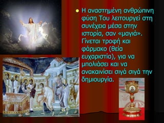  Η αναστημένη ανθρώπινη
φύση Του λειτουργεί στη
συνέχεια μέσα στην
ιστορία, σαν «μαγιά».
Γίνεται τροφή και
φάρμακο (θεία
ευχαριστία), για να
μπολιάσει και να
ανακαινίσει σιγά σιγά την
δημιουργία.
 