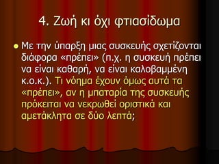 4. Ζωή κι όχι φτιασίδωμα
 Με την ύπαρξη μιας συσκευής σχετίζονται
διάφορα «πρέπει» (π.χ. η συσκευή πρέπει
να είναι καθαρή, να είναι καλοβαμμένη
κ.ο.κ.). Τι νόημα έχουν όμως αυτά τα
«πρέπει», αν η μπαταρία της συσκευής
πρόκειται να νεκρωθεί οριστικά και
αμετάκλητα σε δύο λεπτά;
 