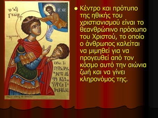  Κέντρο και πρότυπο
της ηθικής του
χριστιανισμού είναι το
θεανθρώπινο πρόσωπο
του Χριστού, το οποίο
ο άνθρωπος καλείται
να μιμηθεί για να
προγευθεί από τον
κόσμο αυτό την αιώνια
ζωή και να γίνει
κληρονόμος της.
 