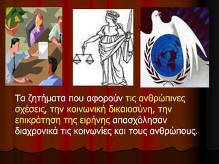 Τα ζητήματα που αφορούν τις ανθρώπινες
σχέσεις, την κοινωνική δικαιοσύνη, την
επικράτηση της ειρήνης απασχόλησαν
διαχρονικά τις κοινωνίες και τους ανθρώπους.
 