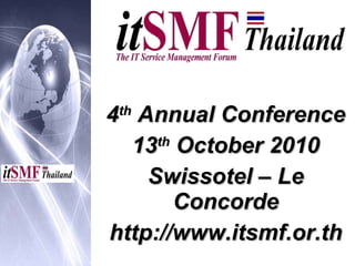 4 th  Annual Conference 13 th  October 2010 Swissotel – Le Concorde http://www.itsmf.or.th 