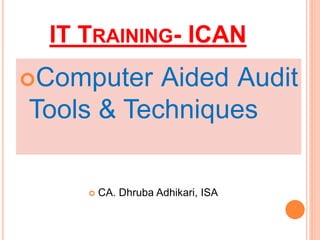 IT TRAINING- ICAN
Computer Aided Audit
Tools & Techniques
 CA. Dhruba Adhikari, ISA
 