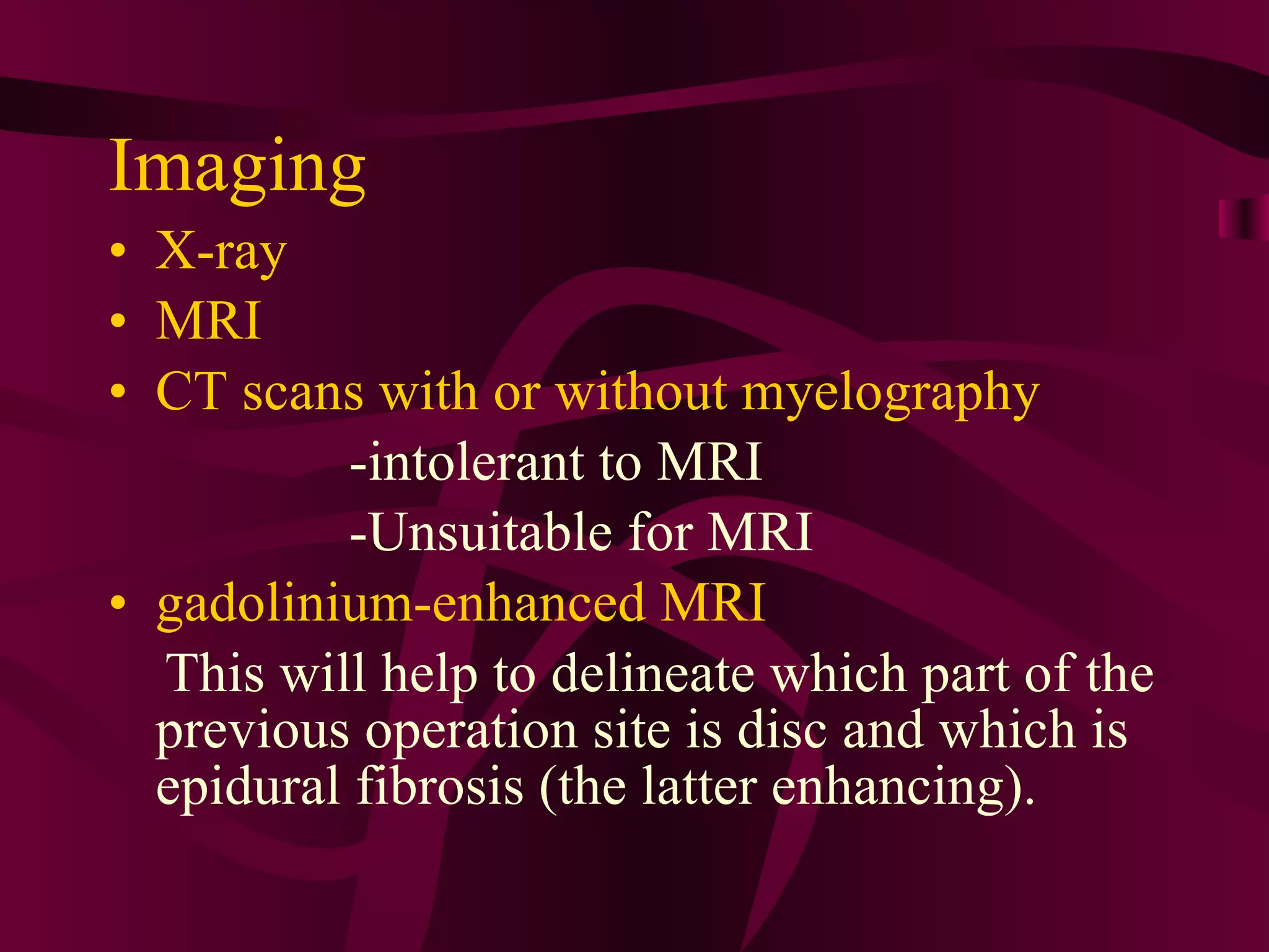 Imaging X-ray MRI CT scans with or without myelography -intolerant to MRI -Unsuitable for MRI gadolinium-enhanced MRI This will help to delineate which part of the previous operation site is disc and which is epidural fibrosis (the latter enhancing). 