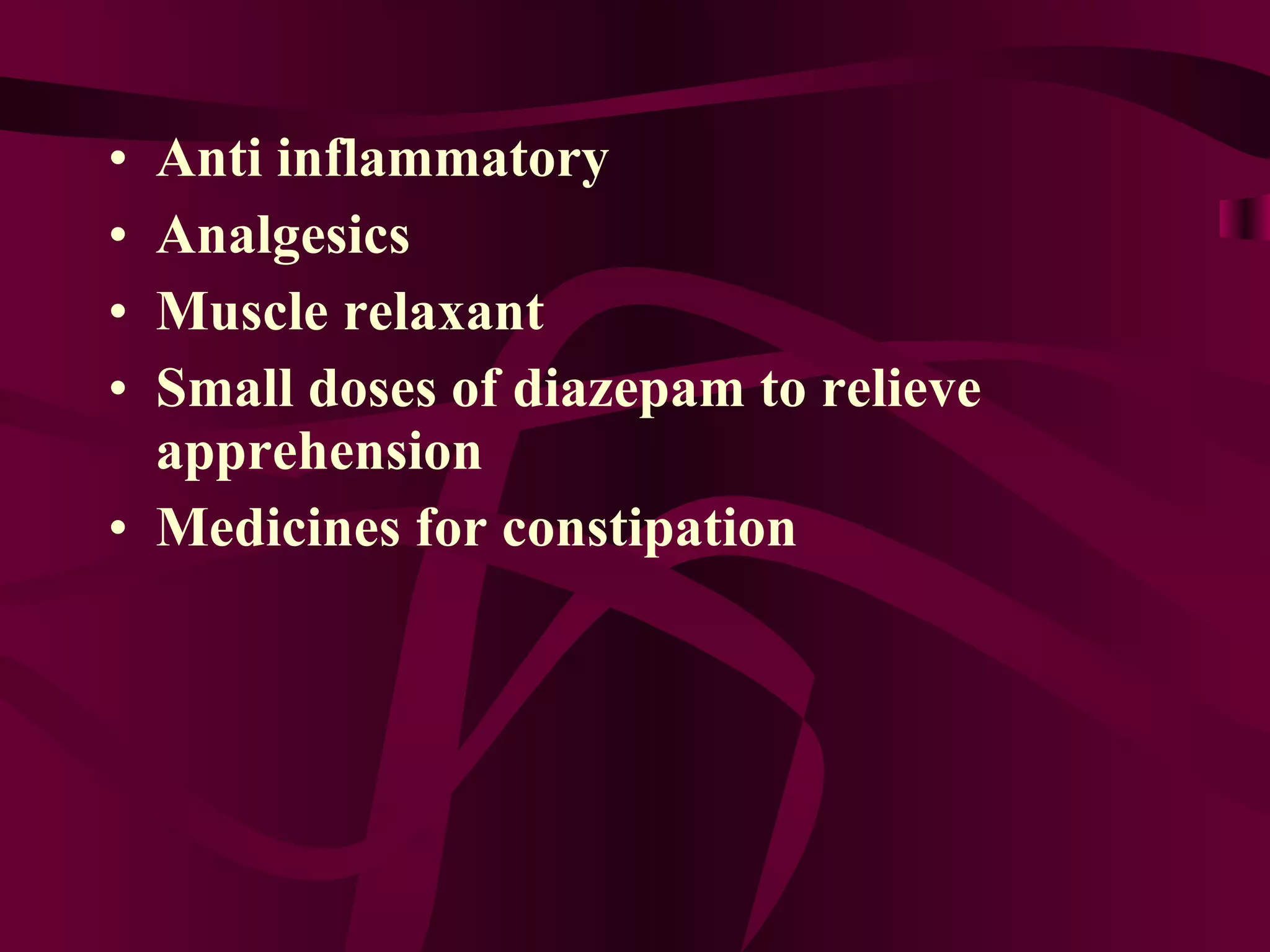 Anti inflammatory Analgesics Muscle relaxant Small doses of diazepam to relieve apprehension Medicines for constipation 