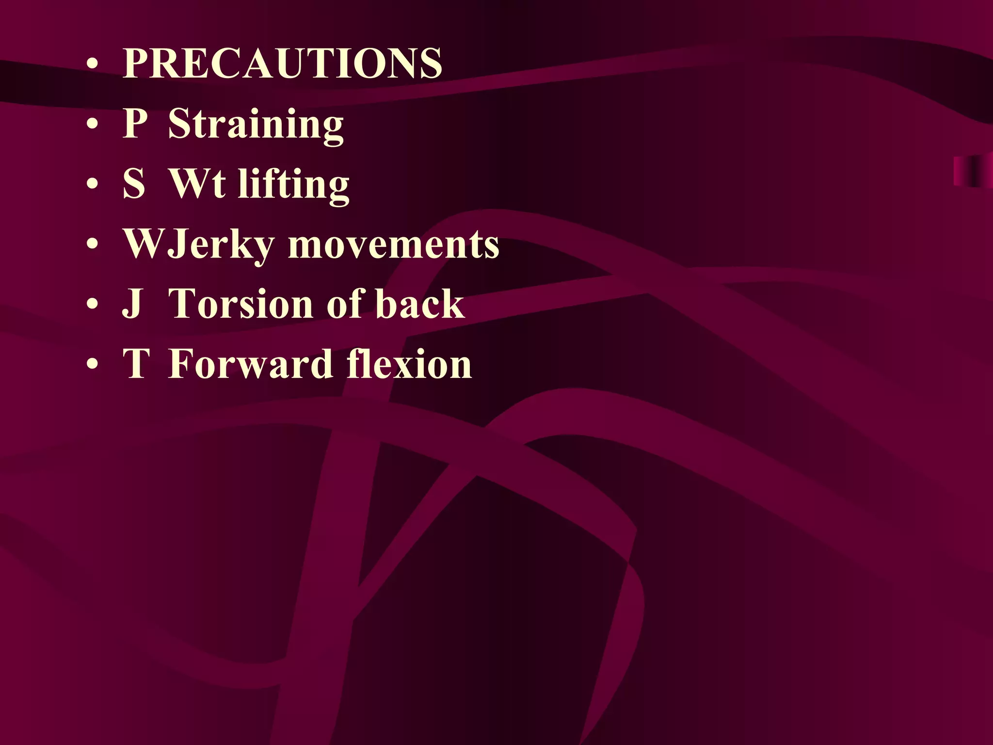 PRECAUTIONS 􀂉  Straining 􀂉  Wt lifting  􀂉  Jerky movements 􀂉  Torsion of back 􀂉  Forward flexion 