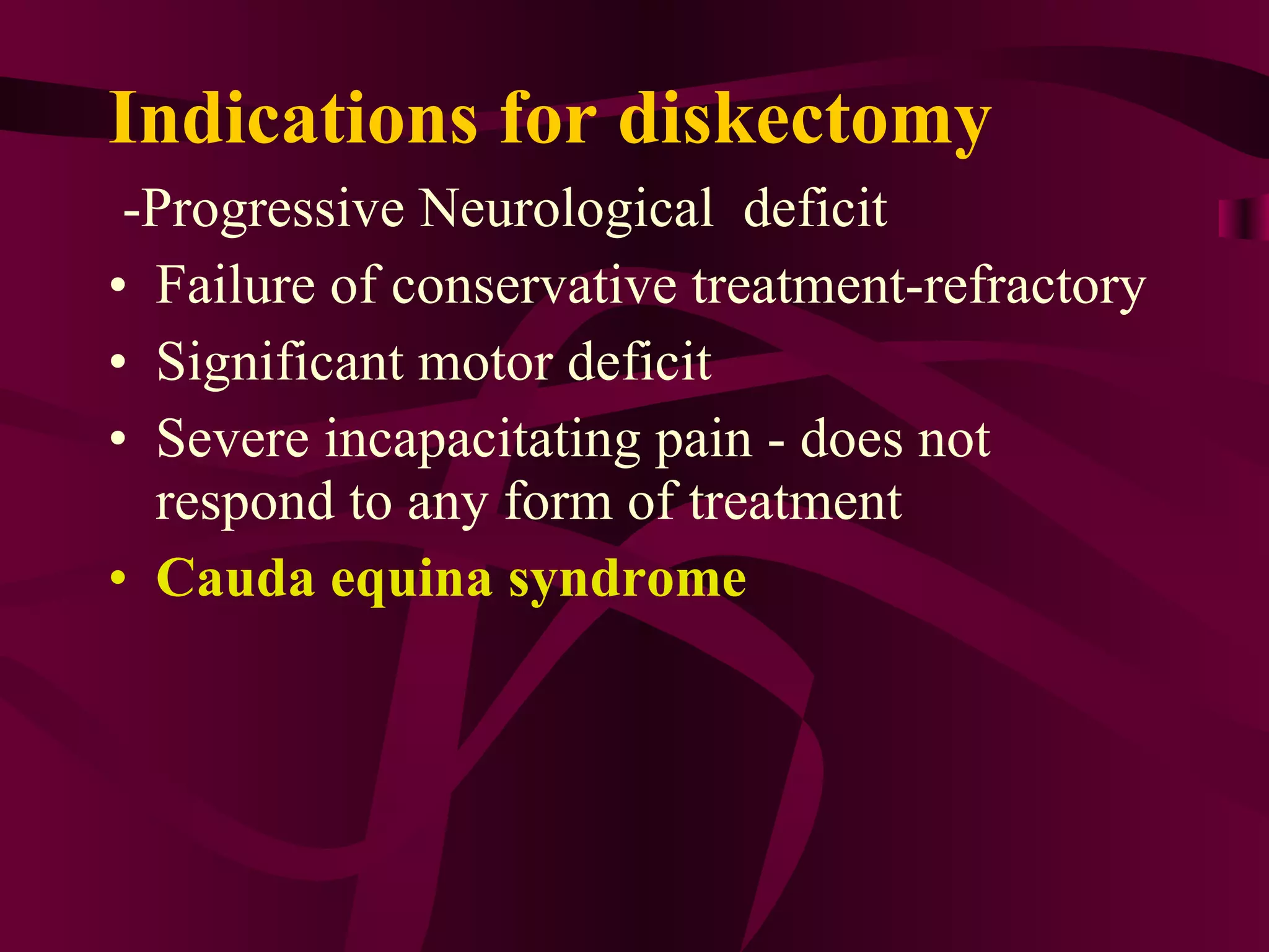 Indications for diskectomy -Progressive Neurological  deficit Failure of conservative treatment-refractory Significant motor deficit  Severe incapacitating pain - does not respond to any form of treatment Cauda equina syndrome 