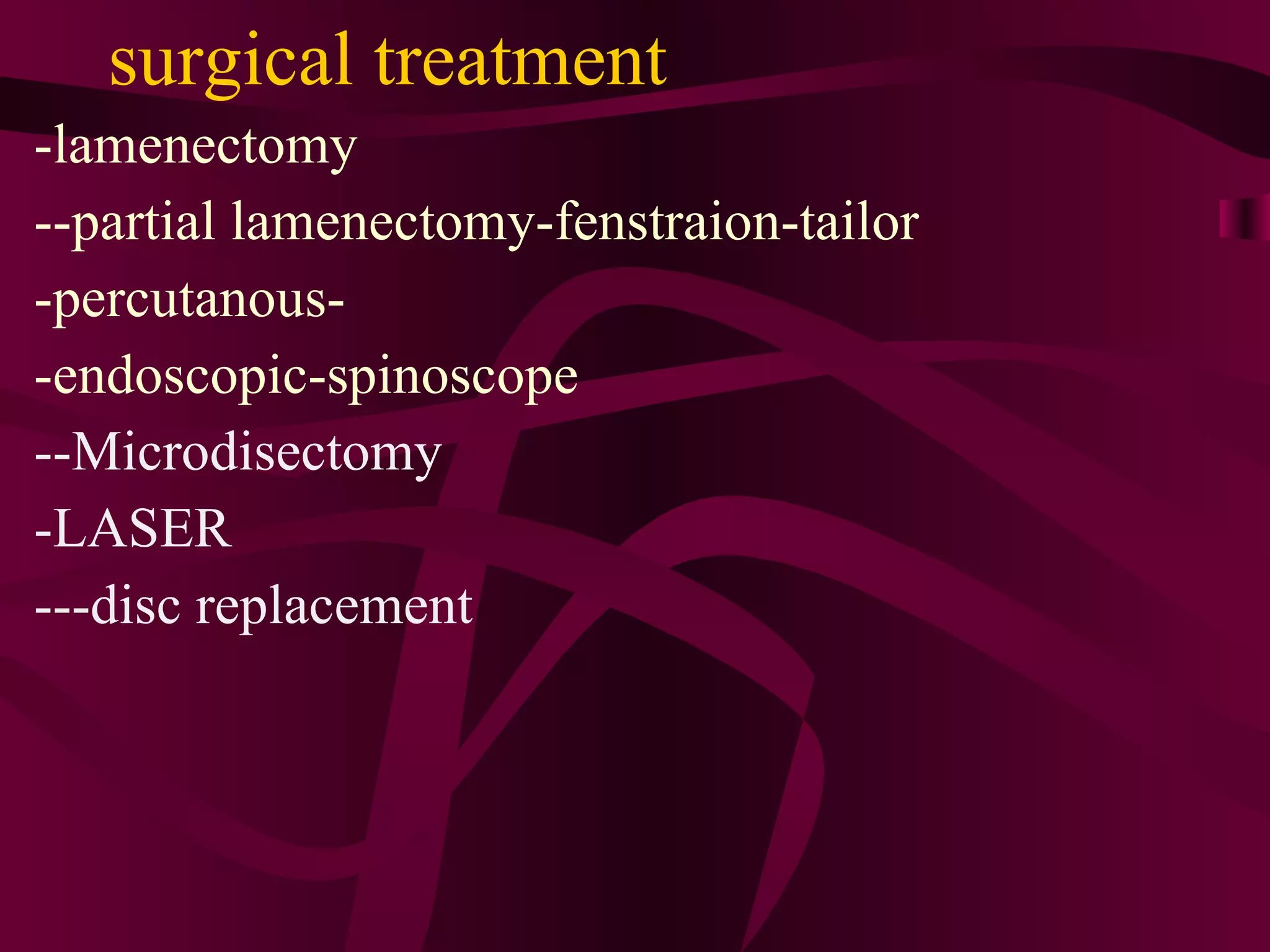 surgical treatment -lamenectomy --partial lamenectomy-fenstraion-tailor -percutanous- -endoscopic-spinoscope --Microdisectomy -LASER ---disc replacement 